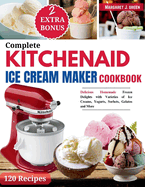 Complete KitchenAid Ice Cream Maker Cookbook: Delicious Homemade Frozen Delights with Varieties of Ice Creams, Yogurts, Sorbets, Gelatos and More