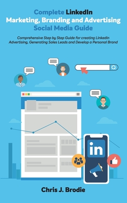 Complete LinkedIn Marketing, Branding and Advertising Social Media Guide: Comprehensive Step by Step Guide for creating LinkedIn Advertising, Generating Sales Leads and Develop a Personal Brand - Brodie, Chris J