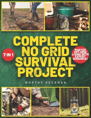 Complete No Grid Survival Project Bible: 7 Books in 1 Embrace Freedom and Security with Step-by-Step Instructions for Creating a Self-Sustaining Homestead in Any Environment - Heckman, Worthy