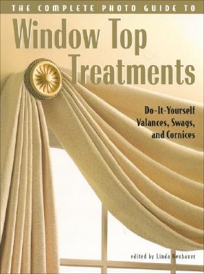Complete Photo Guide to Window-Top Treatments: Do-It-Yourself Valances, Swags, and Cornices - Stoehr, Kathleen (Contributions by), and Neubauer, Linda (Editor)