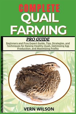 Complete Quail Farming Pro Guide: Beginners and Pros Expert Guide, Tips, Strategies, and Techniques for Raising Healthy Quail, Optimizing Egg Production, and Maximizing Profits - Wilson, Vern