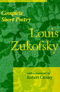 Complete Short Poetry - Zukofsky, Louis, Professor, and Creeley, Robert (Foreword by), and Zukofsky