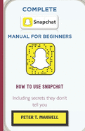 Complete Snapchat Manual for Beginners: HOW TO USE SNAPCHAT Including secrets they don't tell you