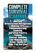 Complete Survival Guide: Hunting, Orientation&navigation, Making Fire, Communicating, Cooking, Survival Pantry, Fishing, Shelter Building, Tool Making and Other Skills to Help You Survive: (Survival Guide, Survival Gear)