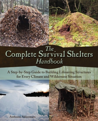 Complete Survival Shelters Handbook: A Step-By-Step Guide to Building Life-Saving Structures for Every Climate and Wilderness Situation - Akkermans, Anthonio