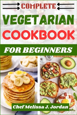 Complete Vegetarian Cookbook for Beginners: A Compilation of 30 Plant-Based Quick, Easy, High-Protein, Weight Loss Recipes for Vegetarians. - Jordan, Melissa J