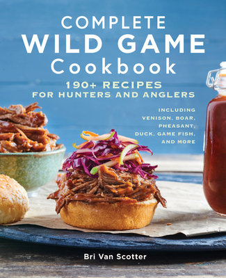 Complete Wild Game Cookbook: 190+ Recipes for Hunters and Anglers - Van Scotter, Bri
