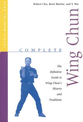 Complete Wing Chun: The Definitive Guide to Wing Chun's History and Traditions - Chu, Robert, and Ritchie, Rene, and Wu, Y
