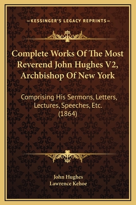 Complete Works of the Most Reverend John Hughes V2, Archbishop of New York: Comprising His Sermons, Letters, Lectures, Speeches, Etc. (1864) - Hughes, John, Professor, and Kehoe, Lawrence (Editor)