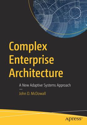 Complex Enterprise Architecture: A New Adaptive Systems Approach - McDowall, John D.