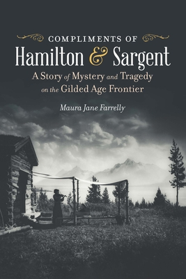 Compliments of Hamilton and Sargent: A Story of Mystery and Tragedy on the Gilded Age Frontier - Farrelly, Maura Jane