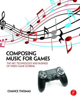 Composing Music for Games: The Art, Technology and Business of Video Game Scoring - Thomas, Chance