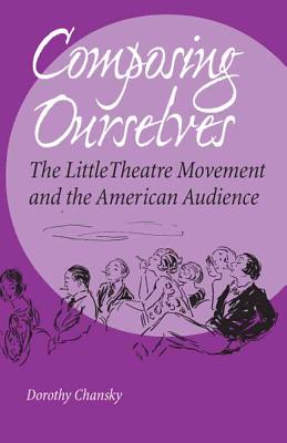 Composing Ourselves: The Little Theatre Movement and the American Audience - Chansky, Dorothy