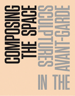 Composing the Space: Sculpture in the Avant-Garde - A Reader / Anthology