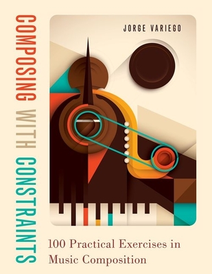 Composing with Constraints: 100 Practical Exercises in Music Composition - Variego, Jorge