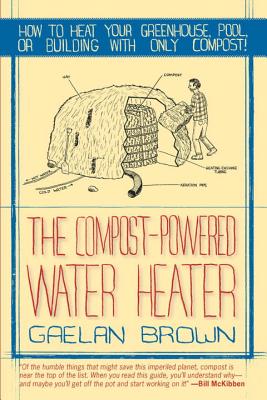 Compost-Powered Water Heater: How to Heat Your Water, Greenhouse, or Building with Only Compost - Brown, Gaelan