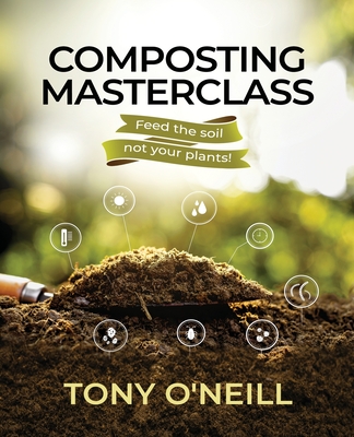 Composting Masterclass: Feed The Soil Not Your Plants - O'Neill, Tony