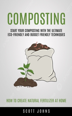 Composting: Start Your Composting With The Ultimate Eco-friendly And Budget Friendly Techniques (How To Create Natural Fertilizer At Home) - Johns