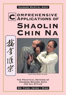 Comprehensive Applications in Shaolin Chin Na: The Practical Defense of Chinese Seizing Arts for All Styles - Yang, Jwing-Ming, Dr.