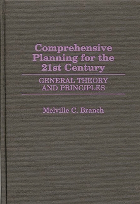 Comprehensive Planning for the 21st Century: General Theory and Principles - Branch, Melville C