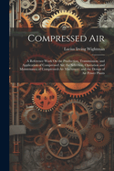 Compressed Air: A Reference Work On the Production, Transmission, and Application of Compressed Air; the Selection, Operation and Maintenance of Compressed-Air Machinery; and the Design of Air Power Plants