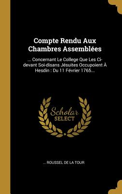 Compte Rendu Aux Chambres Assemblees: ... Concernant Le College Que Les CI-Devant Soi-Disans Jesuites Occupoient a Hesdin: Du 11 Fevrier 1765... - Roussel de la Tour (Creator)