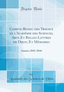 Compte-Rendu Des Travaux de l'Acad?mie Des Sciences, Arts Et Belles-Lettres de Dijon, Et M?moires: Ann?es 1843-1844 (Classic Reprint)