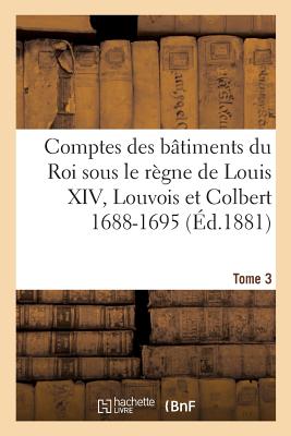 Comptes Des B?timents Du Roi Sous Le R?gne de Louis XIV. Tome 3: Louvois Et Colbert de Villacerf, 1688-1695 - Guiffrey, Jules