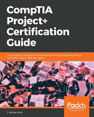 CompTIA Project+ Certification Guide: Learn project management best practices and successfully pass the CompTIA Project+ PK0-004 exam - Hunt, J. Ashley