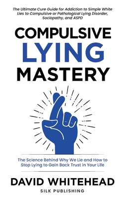 Compulsive Lying Mastery: The Science Behind Why We Lie and How to Stop Lying to Gain Back Trust in Your Life: Cure Guide for White Lies, Compulsive or Pathological Lying Disorder, Sociopathy and ASPD - Whitehead, David