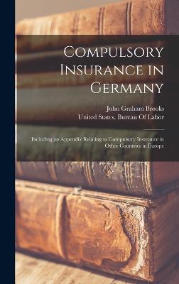 Compulsory Insurance in Germany: Including an Appendix Relating to Compulsory Insurance in Other Countries in Europe - Brooks, John Graham, and United States Bureau of Labor (Creator)