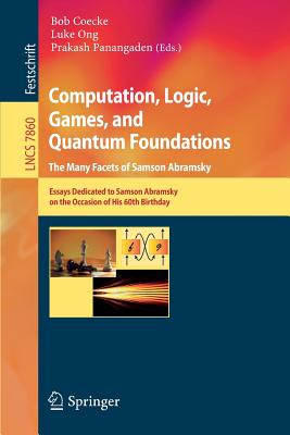 Computation, Logic, Games, and Quantum Foundations - The Many Facets of Samson Abramsky: Essays Dedicted to Samson Abramsky on the Occasion of His 60th Birthday - Coecke, Bob (Editor), and Ong, Luke (Editor), and Panangaden, Prakash (Editor)