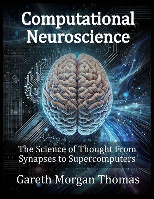 Computational Neuroscience: The Science of Thought From Synapses to Supercomputers - Thomas, Gareth Morgan
