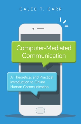 Computer-Mediated Communication: A Theoretical and Practical Introduction to Online Human Communication - Carr, Caleb T