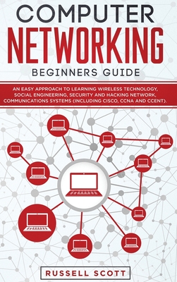 Computer Networking Beginners Guide: An Easy Approach to Learning Wireless Technology, Social Engineering, Security and Hacking Network, Communications Systems (Including CISCO, CCNA and CCENT) - Scott, Russell
