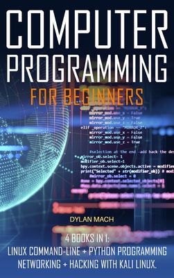 COMPUTER PROGRAMMING For Beginners: 4 books in 1: LINUX Command-Line, Python Programming, Networking, Hacking with Kali Linux - Mach, Dylan