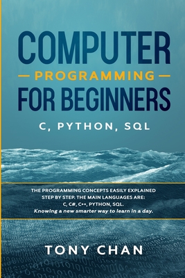 Computer programming for beginners: The programming concepts easily explained step by step. The main languages are C, C#, C++, Python, SQL. Knowing a new smarter way to learn in a day - Chan, Tony