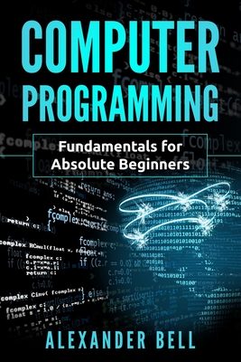 Computer Programming: Fundamentals for Absolute Beginners - Bell, Alexander