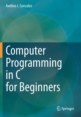 Computer Programming in C for Beginners - Gonzalez, Avelino J.