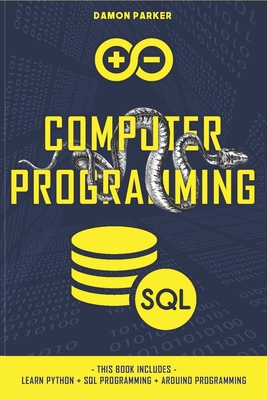 Computer Programming: This Book Includes: Learn Python + SQL Programming + Arduino Programming - Parker, Damon