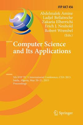 Computer Science and Its Applications: 5th Ifip Tc 5 International Conference, Ciia 2015, Saida, Algeria, May 20-21, 2015, Proceedings - Amine, Abdelmalek (Editor), and Bellatreche, Ladjel (Editor), and Elberrichi, Zakaria (Editor)