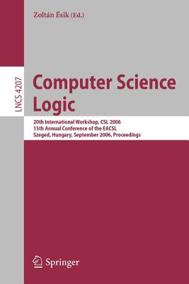 Computer Science Logic: 20th International Workshop, CSL 2006, 15th Annual Conference of the Eacsl, Szeged, Hungary, September 25-29, 2006, Proceedings - sik, Zoltn (Editor)