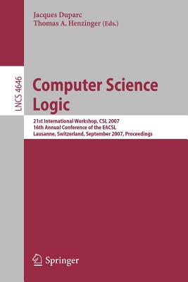 Computer Science Logic: 21 International Workshop, CSL 2007, 16th Annual Conference of the Eacsl, Lausanne, Switzerland, September 11-15, 2007, Proceedings - Duparc, Jacques (Editor), and Henzinger, Thomas A (Editor)