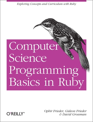 Computer Science Programming Basics in Ruby: Exploring Concepts and Curriculum with Ruby - Frieder, Ophir, and Frieder, Gideon, and Grossman, David