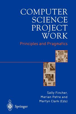 Computer Science Project Work: Principles and Pragmatics - Fincher, Sally (Editor), and Petre, Marian (Editor), and Clark, Martyn (Editor)