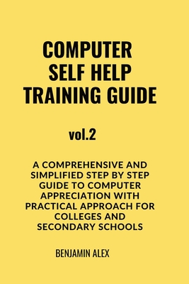 COMPUTER SELF HELP TRAINING GUIDE Vol.2: A comprehensive and simplified step by step guide to computer appreciation with practical approach For Colleges and secondary schools - Alex, Benjamin