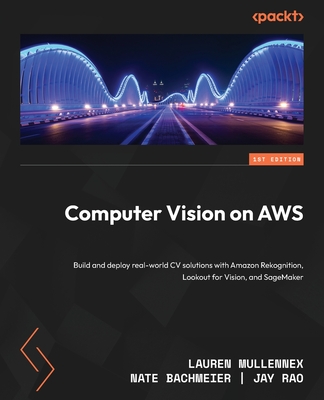 Computer Vision on AWS: Build and deploy real-world CV solutions with Amazon Rekognition, Lookout for Vision, and SageMaker - Mullennex, Lauren, and Bachmeier, Nate, and Rao, Jay