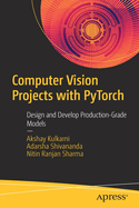 Computer Vision Projects with PyTorch: Design and Develop Production-Grade Models