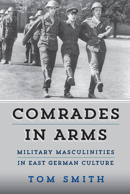 Comrades in Arms: Military Masculinities in East German Culture - Smith, Tom