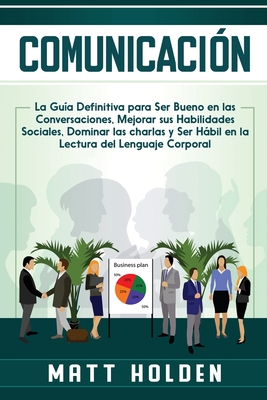 Comunicaci?n: La Gu?a Definitiva para Ser Bueno en las Conversaciones, Mejorar sus Habilidades Sociales, Dominar las charlas y Ser Hbil en la Lectura del Lenguaje Corporal - Holden, Matt